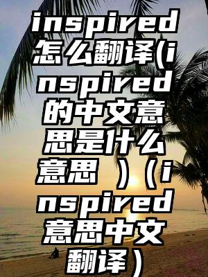 inspired怎么翻译(inspired的中文意思是什么意思 )(inspired意思中文翻译)