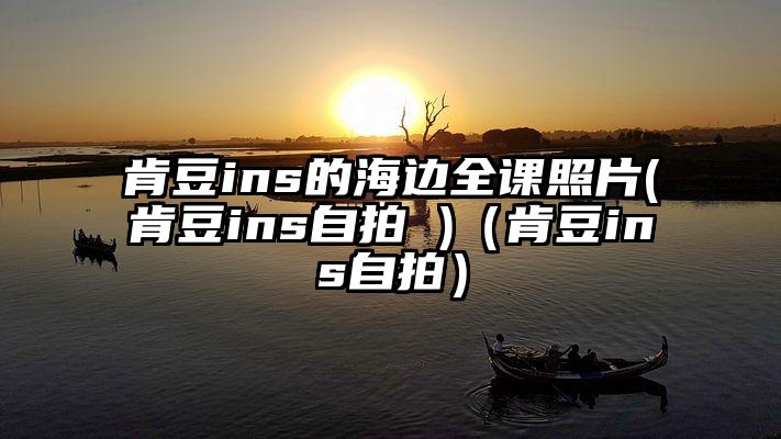 肯豆ins的海边全课照片(肯豆ins自拍 )（肯豆ins自拍）