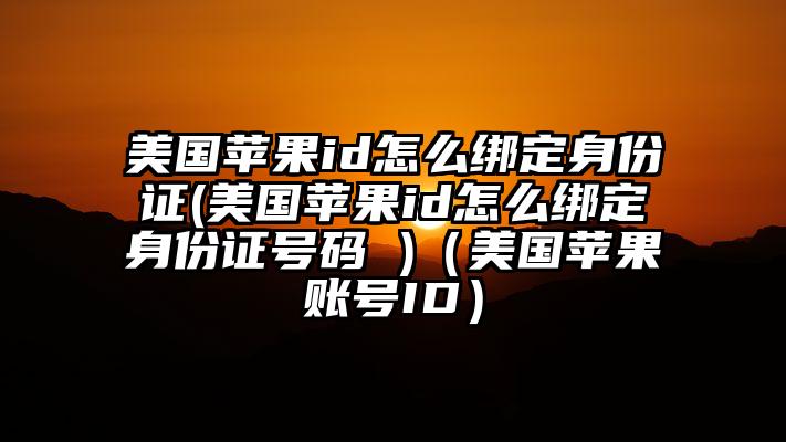 美国苹果id怎么绑定身份证(美国苹果id怎么绑定身份证号码 )（美国苹果账号ID）