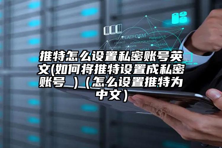 推特怎么设置私密账号英文(如何将推特设置成私密账号 )（怎么设置推特为中文）