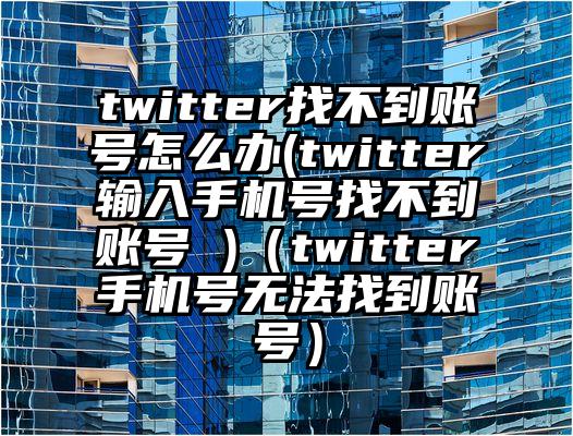 twitter找不到账号怎么办(twitter输入手机号找不到账号 )（twitter手机号无法找到账号）