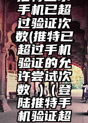 推特显示手机已超过验证次数(推特已超过手机验证的允许尝试次数 )（登陆推特手机验证超过次数）