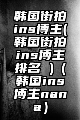 韩国街拍ins博主(韩国街拍ins博主排名 )（韩国ins博主nana）