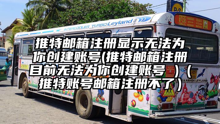 推特邮箱注册显示无法为你创建账号(推特邮箱注册目前无法为你创建账号 )(推特账号邮箱注册不了)