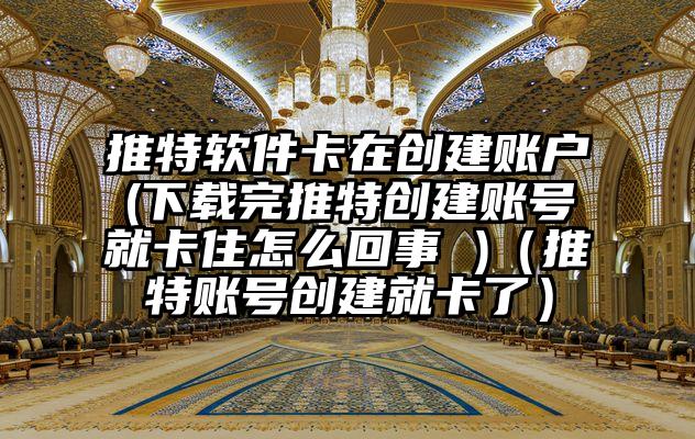 推特软件卡在创建账户(下载完推特创建账号就卡住怎么回事 )（推特账号创建就卡了）