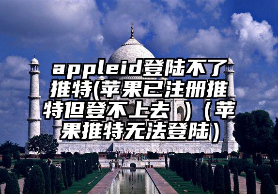 appleid登陆不了推特(苹果已注册推特但登不上去 )（苹果推特无法登陆）