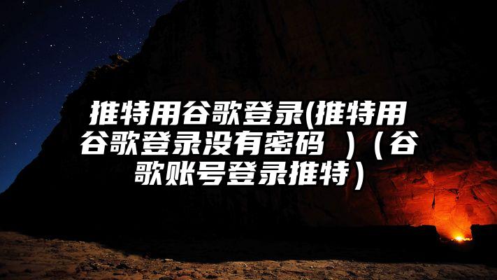推特用谷歌登录(推特用谷歌登录没有密码 )（谷歌账号登录推特）