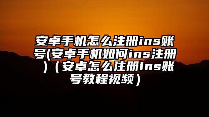 安卓手机怎么注册ins账号(安卓手机如何ins注册 )（安卓怎么注册ins账号教程视频）