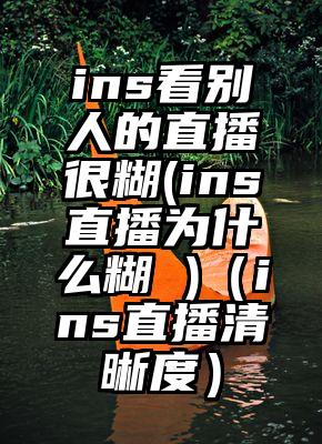 ins看别人的直播很糊(ins直播为什么糊 )（ins直播清晰度）