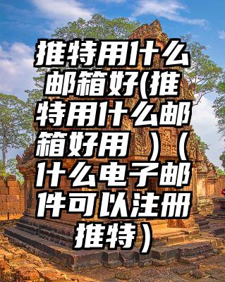 推特用什么邮箱好(推特用什么邮箱好用 )（什么电子邮件可以注册推特）