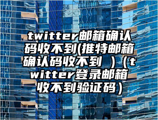 twitter邮箱确认码收不到(推特邮箱确认码收不到 )（twitter登录邮箱收不到验证码）