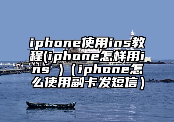 iphone使用ins教程(iphone怎样用ins )（iphone怎么使用副卡发短信）