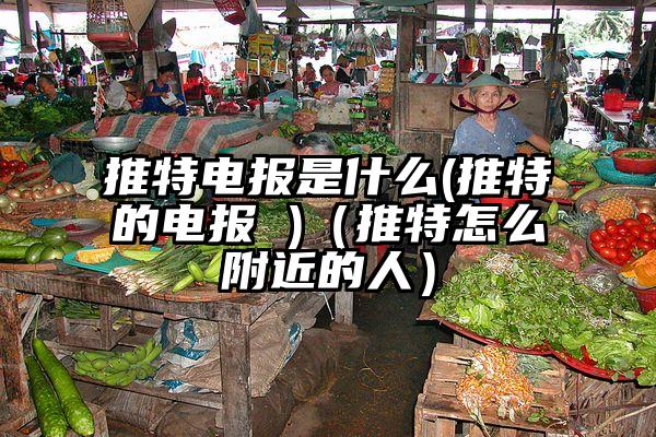推特电报是什么(推特的电报 )（推特怎么附近的人）