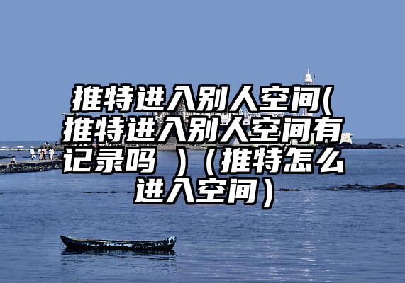推特进入别人空间(推特进入别人空间有记录吗 )（推特怎么进入空间）