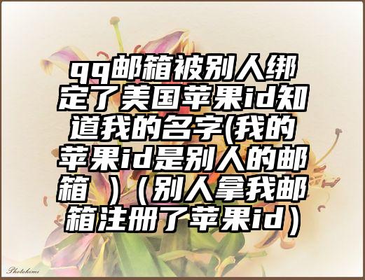 qq邮箱被别人绑定了美国苹果id知道我的名字(我的苹果id是别人的邮箱 )（别人拿我邮箱注册了苹果id）