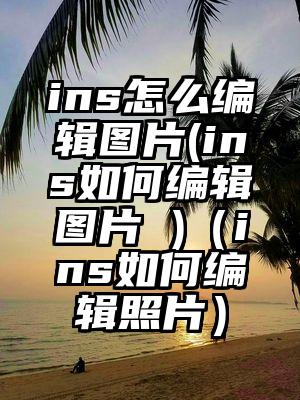 ins怎么编辑图片(ins如何编辑图片 )(ins如何编辑照片)