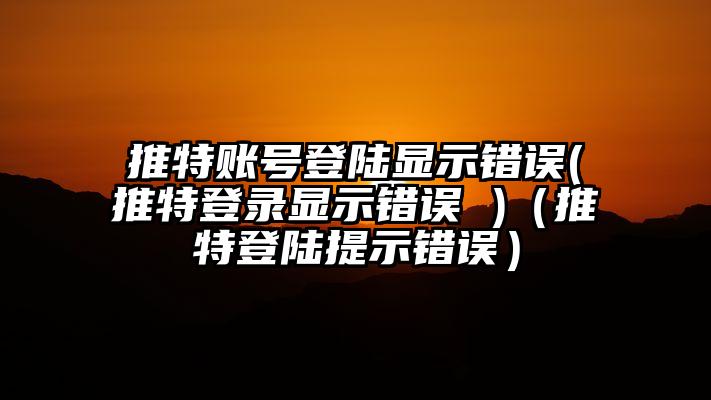 推特账号登陆显示错误(推特登录显示错误 )（推特登陆提示错误）