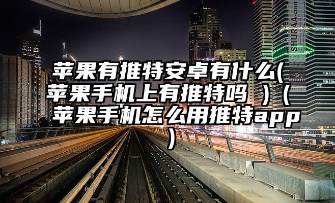 苹果有推特安卓有什么(苹果手机上有推特吗 )（苹果手机怎么用推特app）