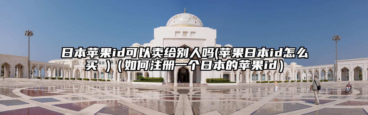 日本苹果id可以卖给别人吗(苹果日本id怎么买 )（如何注册一个日本的苹果id）