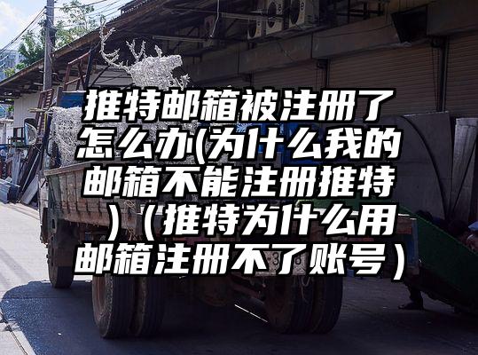 推特邮箱被注册了怎么办(为什么我的邮箱不能注册推特 )（推特为什么用邮箱注册不了账号）