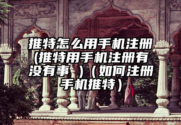 推特怎么用手机注册(推特用手机注册有没有事 )（如何注册手机推特）