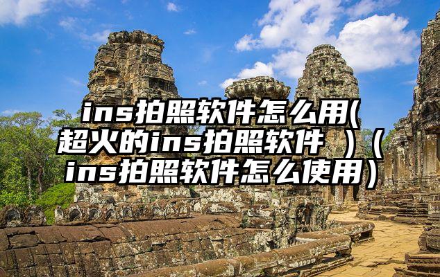 ins拍照软件怎么用(超火的ins拍照软件 )（ins拍照软件怎么使用）