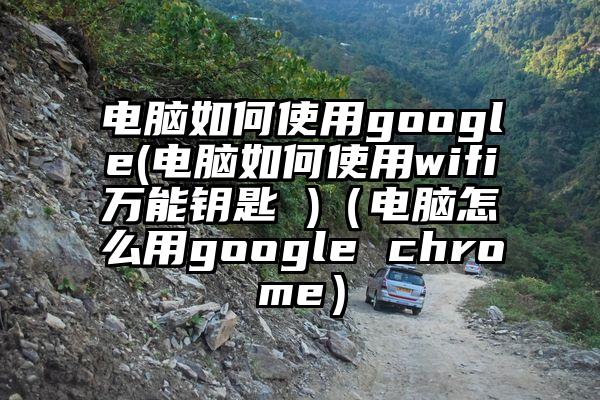 电脑如何使用google(电脑如何使用wifi万能钥匙 )（电脑怎么用google chrome）