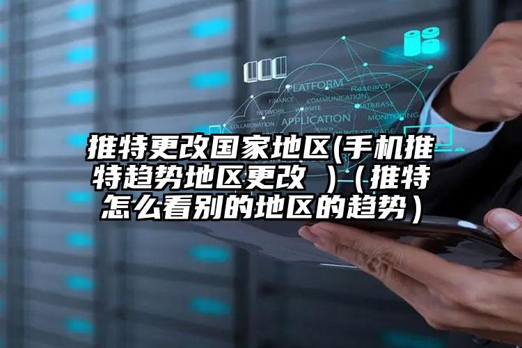 推特更改国家地区(手机推特趋势地区更改 )（推特怎么看别的地区的趋势）