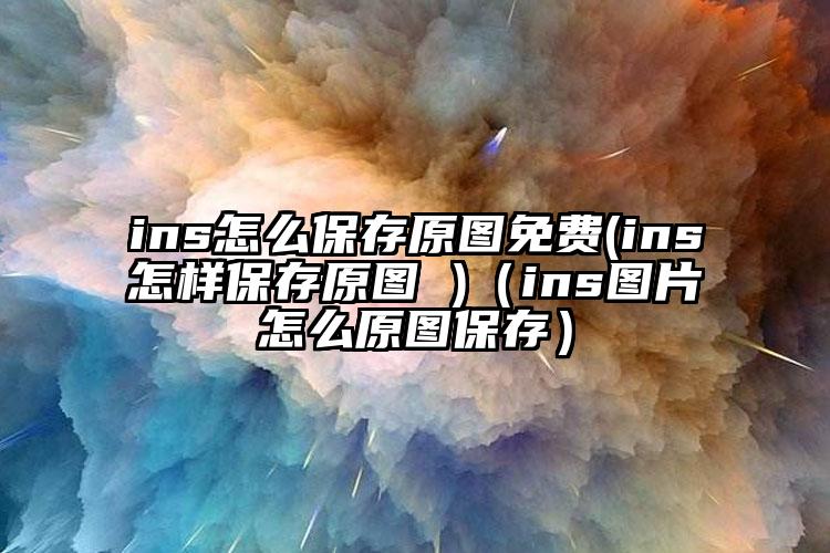 ins怎么保存原图免费(ins怎样保存原图 )（ins图片怎么原图保存）