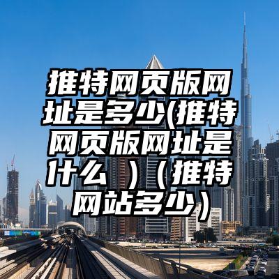 推特网页版网址是多少(推特网页版网址是什么 )（推特网站多少）