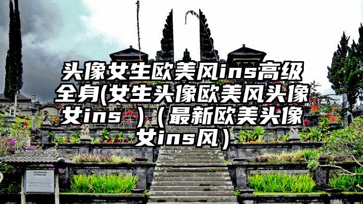 头像女生欧美风ins高级全身(女生头像欧美风头像女ins )（最新欧美头像女ins风）