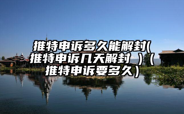 推特申诉多久能解封(推特申诉几天解封 )（推特申诉要多久）