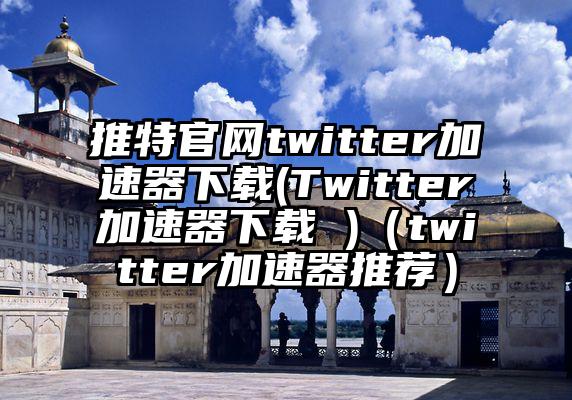 推特官网twitter加速器下载(Twitter加速器下载 )（twitter加速器推荐）