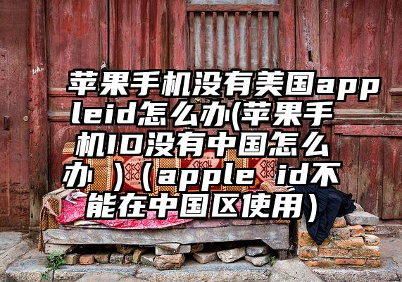 苹果手机没有美国appleid怎么办(苹果手机ID没有中国怎么办 )（apple id不能在中国区使用）