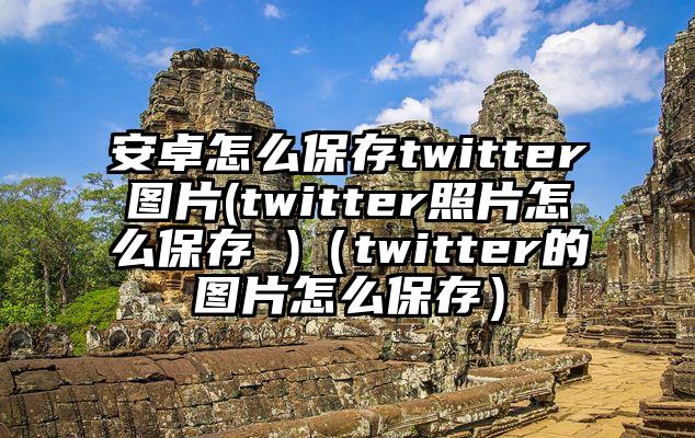 安卓怎么保存twitter图片(twitter照片怎么保存 )(twitter的图片怎么保存)