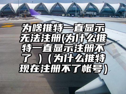 为啥推特一直显示无法注册(为什么推特一直显示注册不了 )（为什么推特现在注册不了帐号）