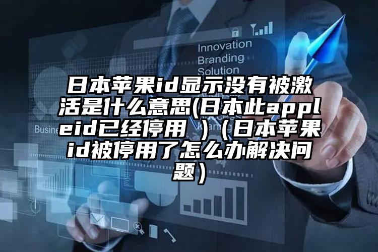 日本苹果id显示没有被激活是什么意思(日本此appleid已经停用 )（日本苹果id被停用了怎么办解决问题）