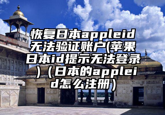 恢复日本appleid无法验证账户(苹果日本id提示无法登录 )（日本的appleid怎么注册）