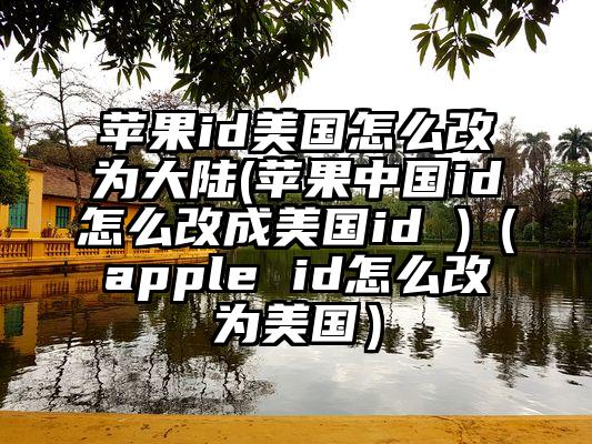 苹果id美国怎么改为大陆(苹果中国id怎么改成美国id )（apple id怎么改为美国）