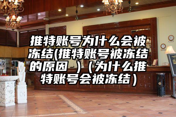 推特账号为什么会被冻结(推特账号被冻结的原因 )（为什么推特账号会被冻结）