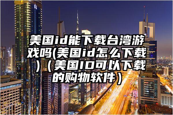 美国id能下载台湾游戏吗(美国id怎么下载 )（美国ID可以下载的购物软件）