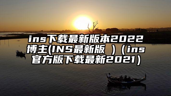 ins下载最新版本2022博主(INS最新版 )（ins官方版下载最新2021）
