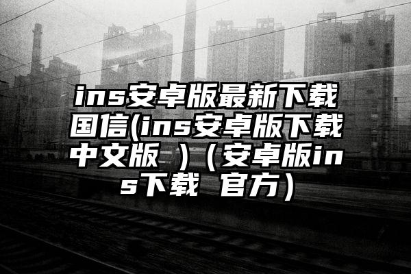 ins安卓版最新下载国信(ins安卓版下载中文版 )（安卓版ins下载 官方）