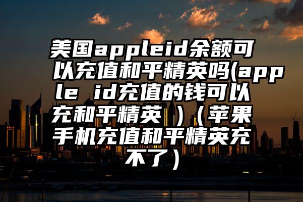 美国appleid余额可以充值和平精英吗(apple id充值的钱可以充和平精英 )（苹果手机充值和平精英充不了）