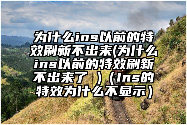 为什么ins以前的特效刷新不出来(为什么ins以前的特效刷新不出来了 )（ins的特效为什么不显示）