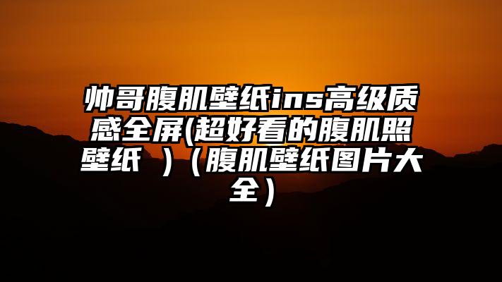 帅哥腹肌壁纸ins高级质感全屏(超好看的腹肌照壁纸 )（腹肌壁纸图片大全）