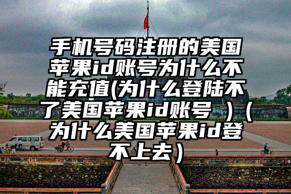 手机号码注册的美国苹果id账号为什么不能充值(为什么登陆不了美国苹果id账号 )（为什么美国苹果id登不上去）