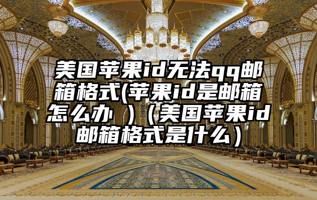 美国苹果id无法qq邮箱格式(苹果id是邮箱怎么办 )（美国苹果id邮箱格式是什么）