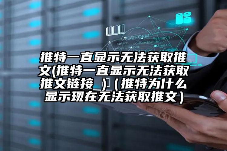 推特一直显示无法获取推文(推特一直显示无法获取推文链接 )（推特为什么显示现在无法获取推文）
