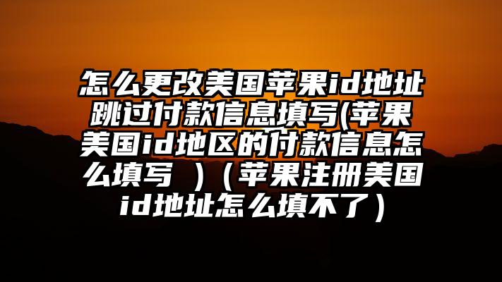 怎么更改美国苹果id地址跳过付款信息填写(苹果美国id地区的付款信息怎么填写 )（苹果注册美国id地址怎么填不了）